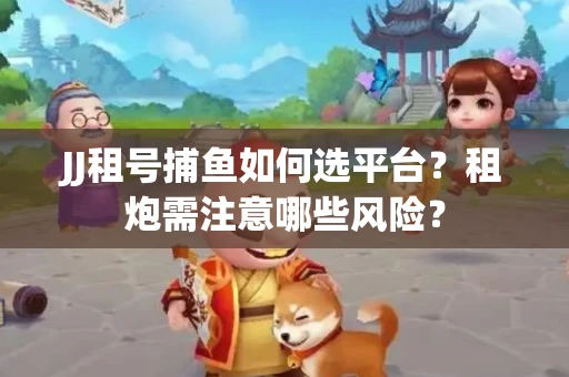 JJ租号捕鱼如何选平台？租炮需注意哪些风险？